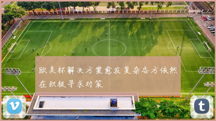 欧美杯解决方案愈发复杂各方依然在积极寻求对策