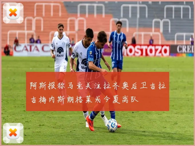 阿斯报称马竞关注拉齐奥后卫吉拉吉梅内斯朗格莱或今夏离队
