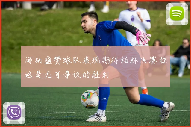 海纳盛赞球队表现期待柏林决赛称这是无可争议的胜利