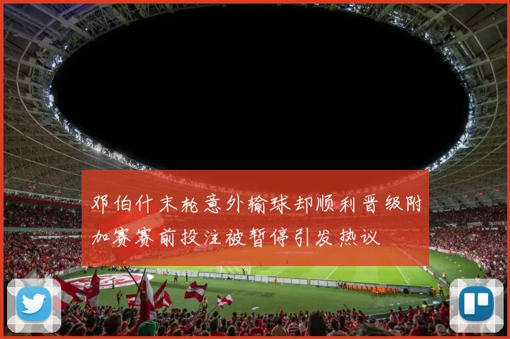 邓伯什末轮意外输球却顺利晋级附加赛赛前投注被暂停引发热议