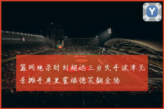 篮网绝杀时刻超远三分失手波津无奈摊手库里霍福德笑翻全场