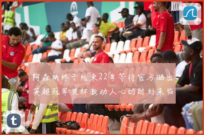 阿森纳终于结束22年等待官方晒出英超冠军奖杯激动人心的时刻来临