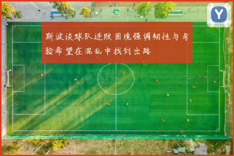 斯波谈球队连败困境强调韧性与考验希望在混乱中找到出路