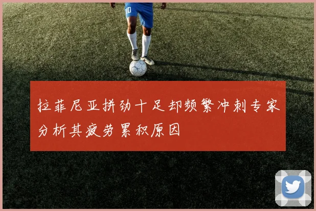拉菲尼亚拼劲十足却频繁冲刺专家分析其疲劳累积原因