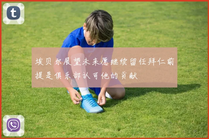 埃贝尔展望未来愿继续留任拜仁前提是俱乐部认可他的贡献