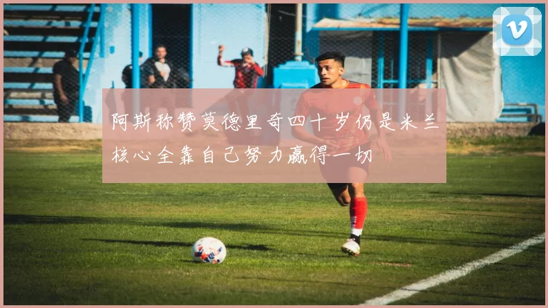 阿斯称赞莫德里奇四十岁仍是米兰核心全靠自己努力赢得一切