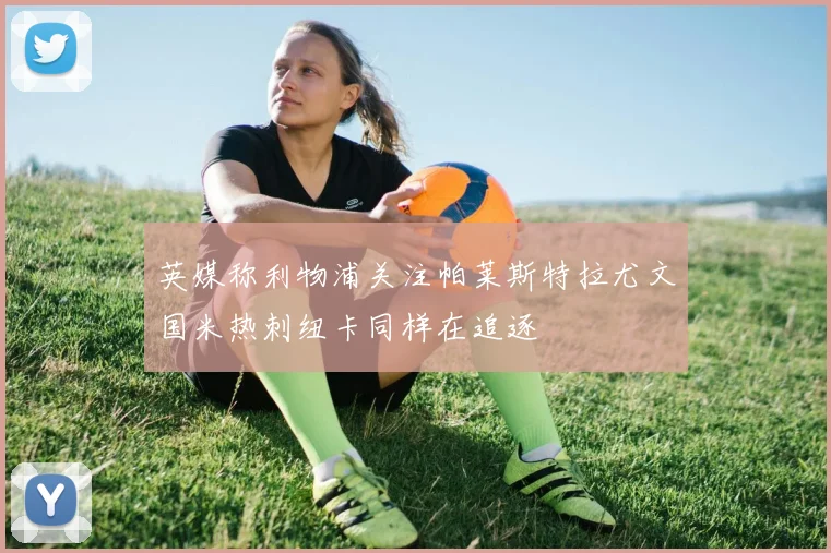 英媒称利物浦关注帕莱斯特拉尤文国米热刺纽卡同样在追逐