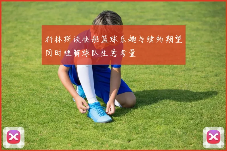 科林斯谈快船篮球乐趣与续约期望同时理解球队生意考量