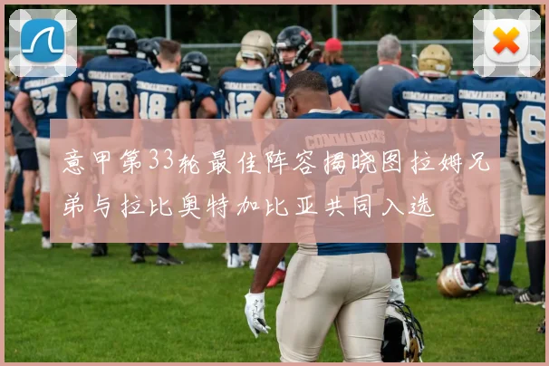 意甲第33轮最佳阵容揭晓图拉姆兄弟与拉比奥特加比亚共同入选