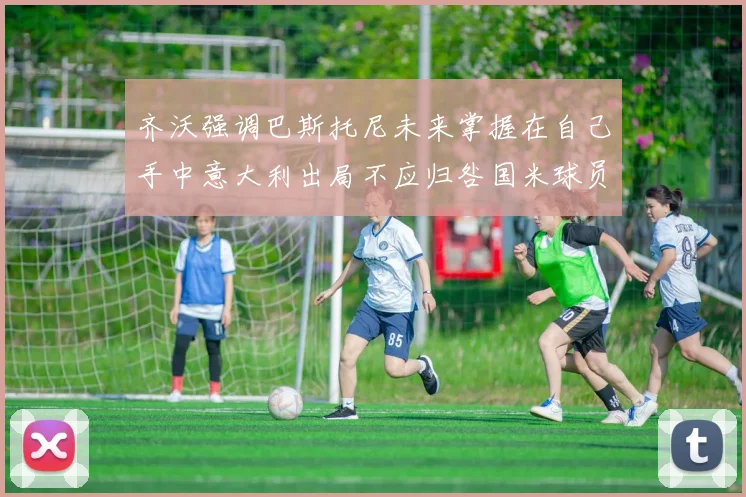 齐沃强调巴斯托尼未来掌握在自己手中意大利出局不应归咎国米球员